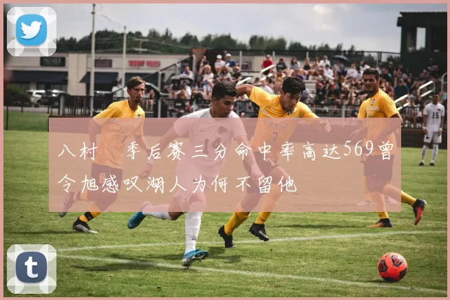 八村塁季后赛三分命中率高达569曾令旭感叹湖人为何不留他
