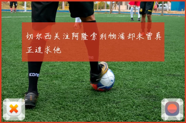 切尔西关注阿隆索利物浦却未曾真正追求他