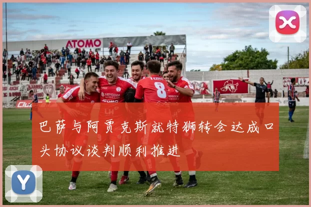 巴萨与阿贾克斯就特狮转会达成口头协议谈判顺利推进