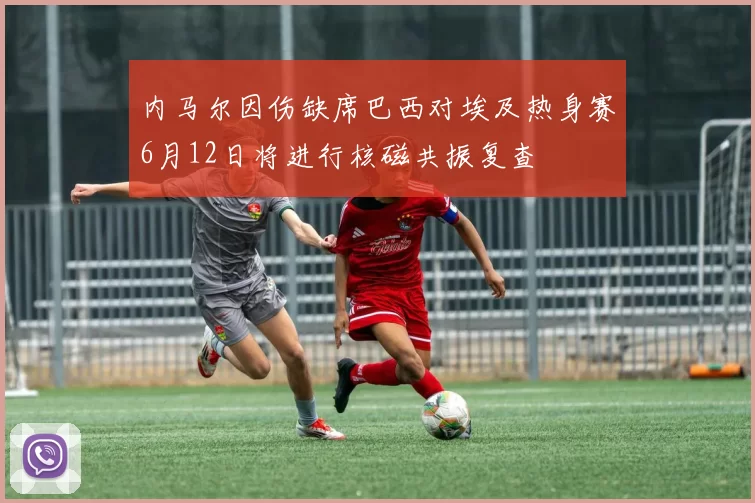 内马尔因伤缺席巴西对埃及热身赛6月12日将进行核磁共振复查