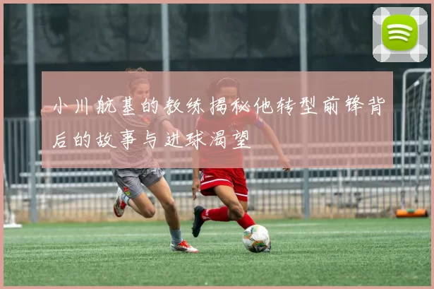 小川航基的教练揭秘他转型前锋背后的故事与进球渴望