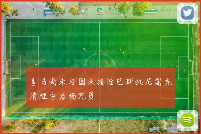 皇马尚未与国米接洽巴斯托尼需先清理中后场冗员
