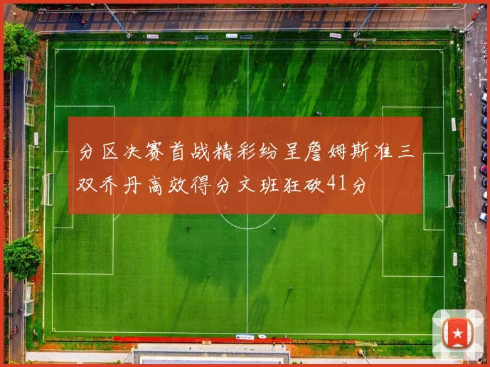 分区决赛首战精彩纷呈詹姆斯准三双乔丹高效得分文班狂砍41分