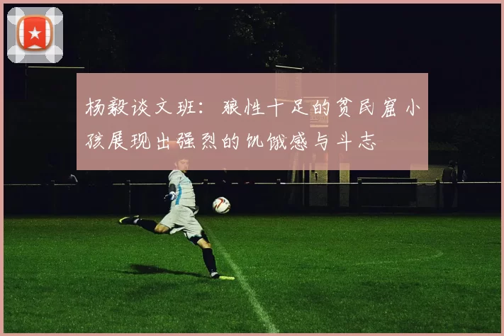 杨毅谈文班：狼性十足的贫民窟小孩展现出强烈的饥饿感与斗志