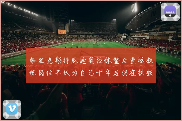 弗里克期待瓜迪奥拉休整后重返教练岗位不认为自己十年后仍在执教