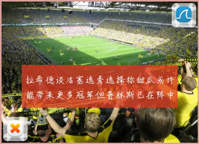 拉希德谈活塞选秀选择称甜瓜或许能带来更多冠军但普林斯已在阵中