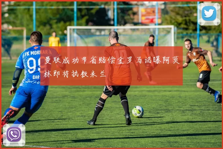 曼联成功节省赔偿金罗马诺曝阿莫林即将执教米兰