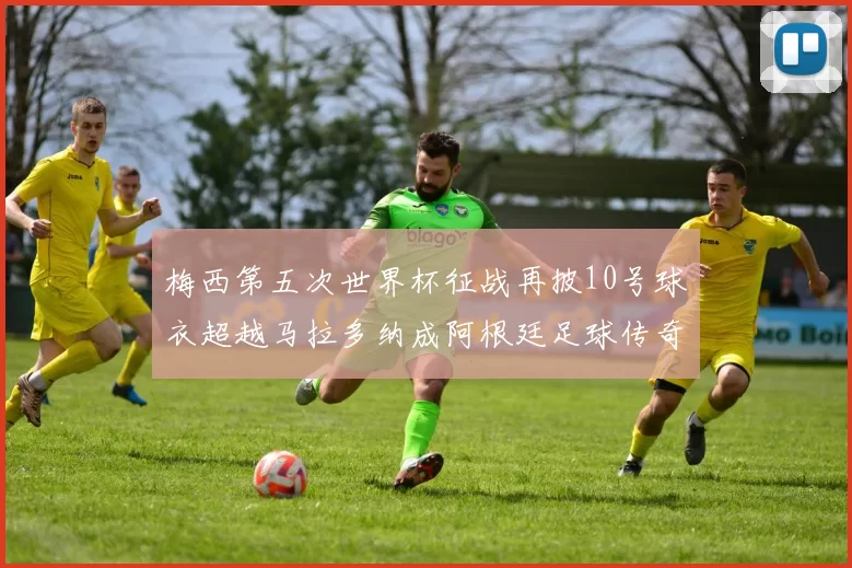 梅西第五次世界杯征战再披10号球衣超越马拉多纳成阿根廷足球传奇