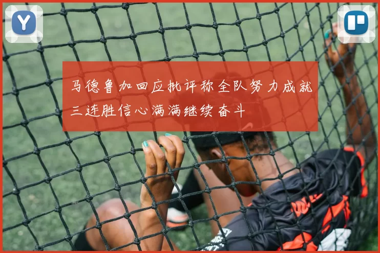 马德鲁加回应批评称全队努力成就三连胜信心满满继续奋斗