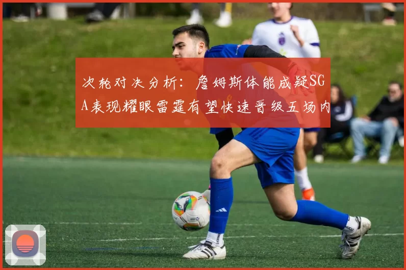 次轮对决分析：詹姆斯体能成疑SGA表现耀眼雷霆有望快速晋级五场内