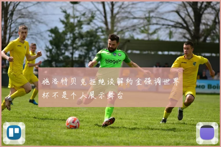 施洛特贝克拒绝谈解约金强调世界杯不是个人展示舞台