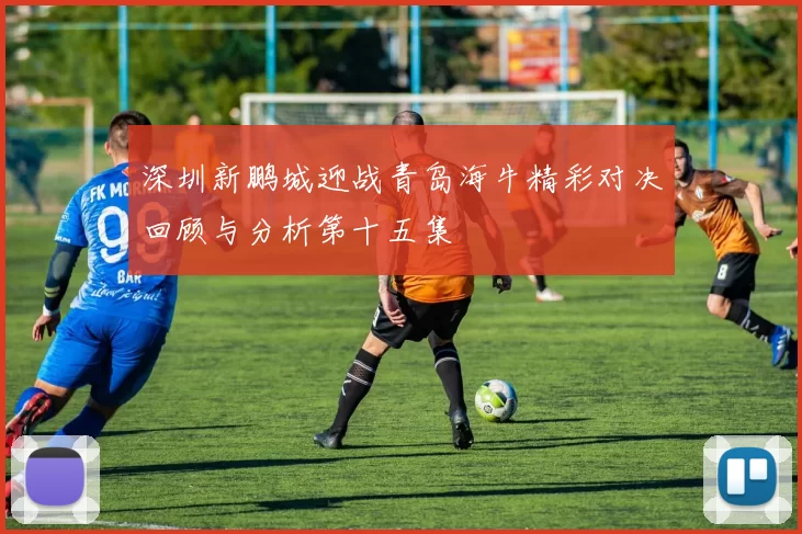 深圳新鹏城迎战青岛海牛精彩对决回顾与分析第十五集