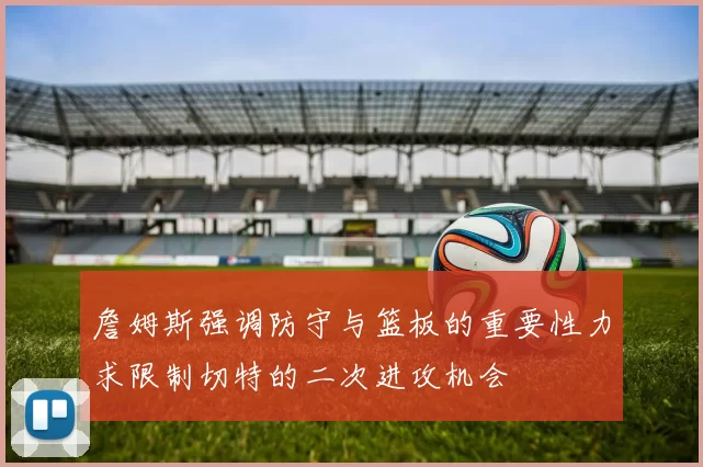 詹姆斯强调防守与篮板的重要性力求限制切特的二次进攻机会