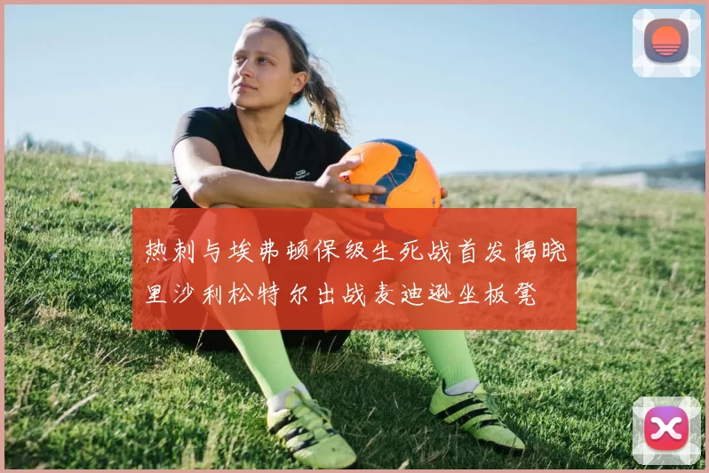 热刺与埃弗顿保级生死战首发揭晓里沙利松特尔出战麦迪逊坐板凳